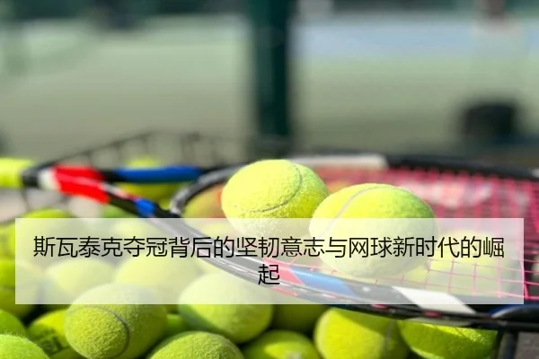 斯瓦泰克夺冠背后的坚韧意志与网球新时代的崛起
