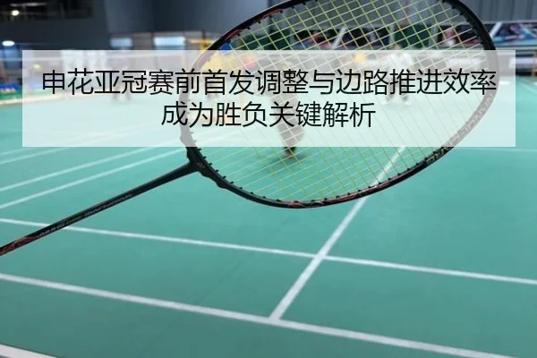 申花亚冠赛前首发调整与边路推进效率成为胜负关键解析