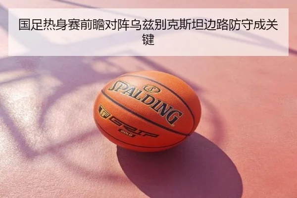 国足热身赛前瞻对阵乌兹别克斯坦边路防守成关键