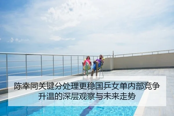 陈幸同关键分处理更稳国乒女单内部竞争升温的深层观察与未来走势